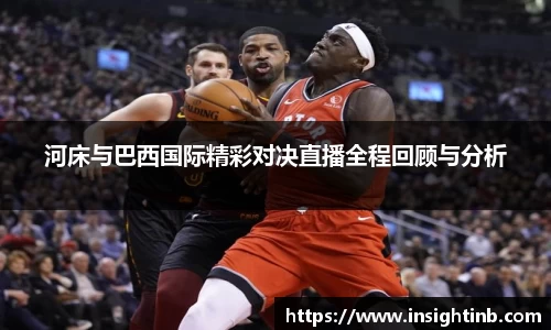 河床与巴西国际精彩对决直播全程回顾与分析